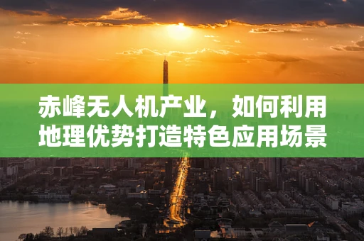 赤峰无人机产业，如何利用地理优势打造特色应用场景？