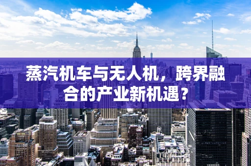 蒸汽机车与无人机，跨界融合的产业新机遇？