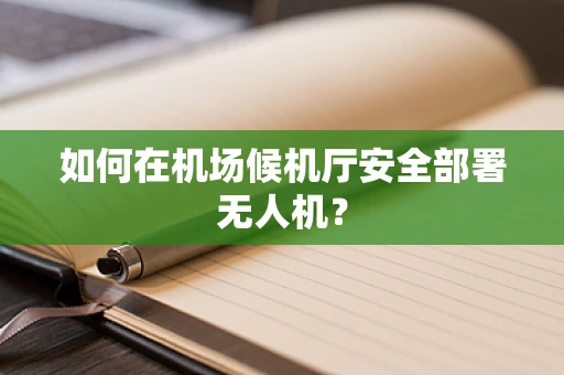 如何在机场候机厅安全部署无人机？