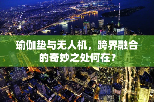 瑜伽垫与无人机，跨界融合的奇妙之处何在？