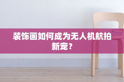 装饰画如何成为无人机航拍新宠？