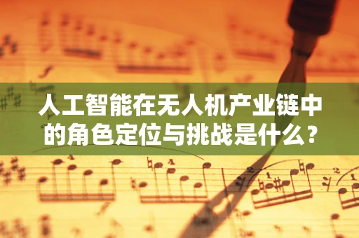 人工智能在无人机产业链中的角色定位与挑战是什么？