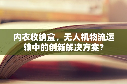 内衣收纳盒，无人机物流运输中的创新解决方案？