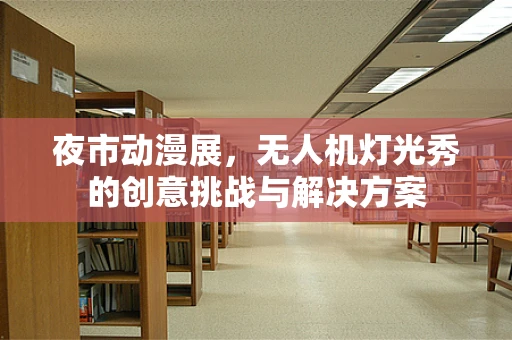 夜市动漫展，无人机灯光秀的创意挑战与解决方案