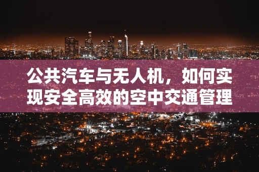 公共汽车与无人机，如何实现安全高效的空中交通管理？