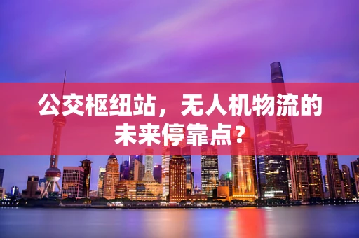 公交枢纽站，无人机物流的未来停靠点？