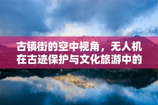 古镇街的空中视角，无人机在古迹保护与文化旅游中的角色