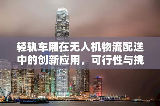 轻轨车厢在无人机物流配送中的创新应用，可行性与挑战何在？