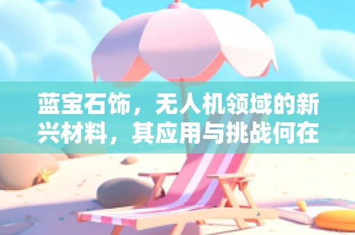 蓝宝石饰，无人机领域的新兴材料，其应用与挑战何在？