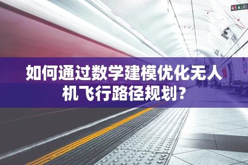 如何通过数学建模优化无人机飞行路径规划？