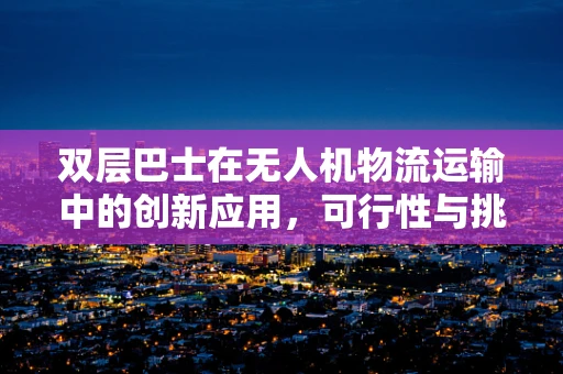 双层巴士在无人机物流运输中的创新应用，可行性与挑战何在？