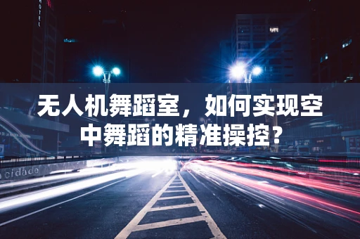 无人机舞蹈室，如何实现空中舞蹈的精准操控？