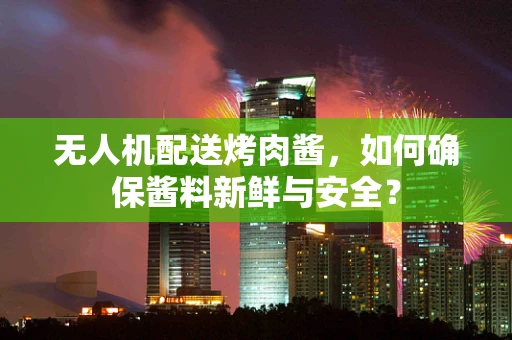 无人机配送烤肉酱，如何确保酱料新鲜与安全？