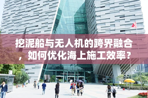 挖泥船与无人机的跨界融合，如何优化海上施工效率？