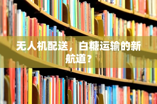 无人机配送，白糖运输的新航道？