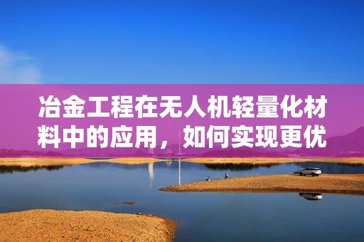 冶金工程在无人机轻量化材料中的应用，如何实现更优的平衡？