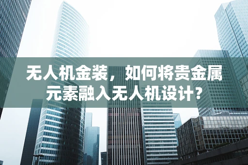 无人机金装，如何将贵金属元素融入无人机设计？