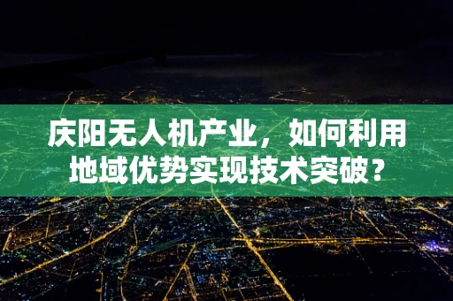 庆阳无人机产业，如何利用地域优势实现技术突破？