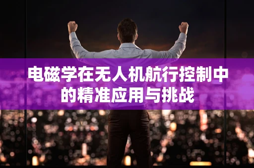 电磁学在无人机航行控制中的精准应用与挑战
