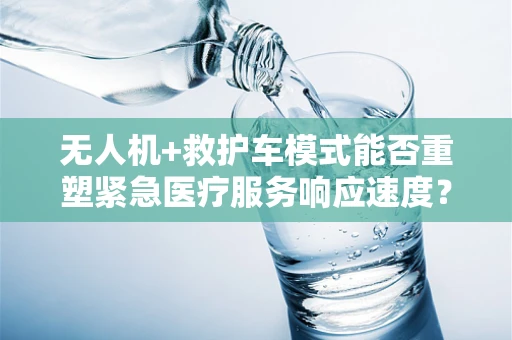 无人机+救护车模式能否重塑紧急医疗服务响应速度？
