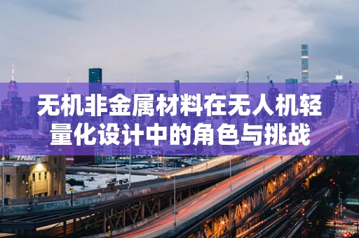 无机非金属材料在无人机轻量化设计中的角色与挑战