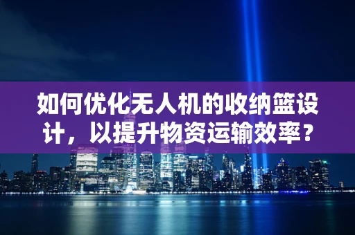 如何优化无人机的收纳篮设计，以提升物资运输效率？