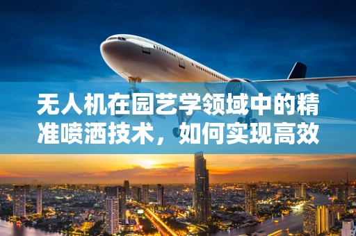 无人机在园艺学领域中的精准喷洒技术，如何实现高效与环保的平衡？