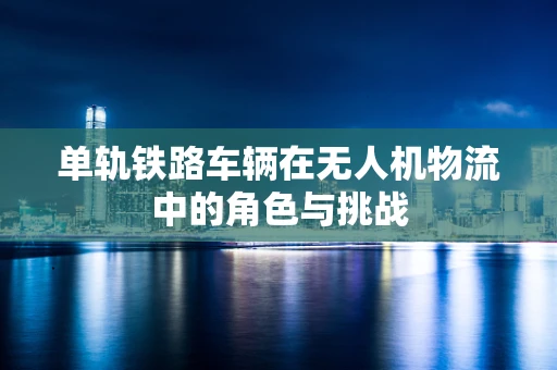 单轨铁路车辆在无人机物流中的角色与挑战
