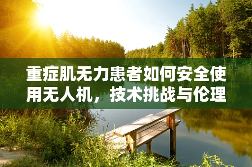 重症肌无力患者如何安全使用无人机，技术挑战与伦理考量