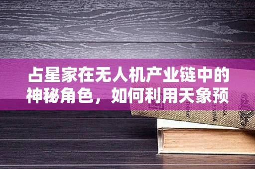 占星家在无人机产业链中的神秘角色，如何利用天象预测飞行安全？