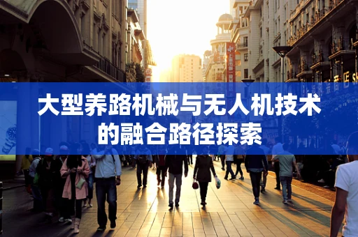 大型养路机械与无人机技术的融合路径探索