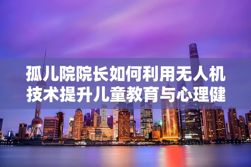 孤儿院院长如何利用无人机技术提升儿童教育与心理健康？