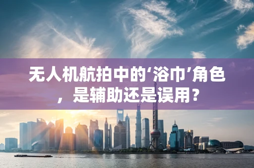 无人机航拍中的‘浴巾’角色，是辅助还是误用？
