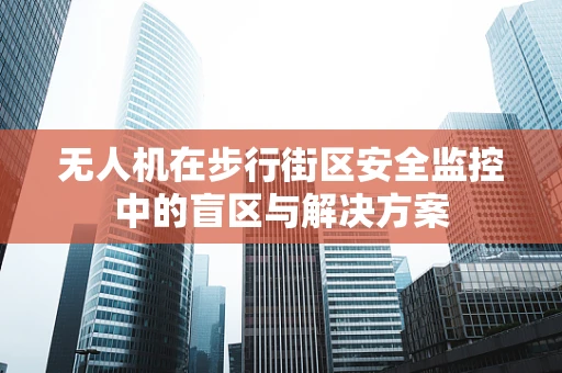 无人机在步行街区安全监控中的盲区与解决方案