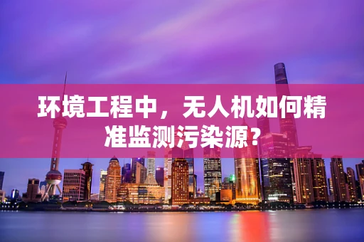 环境工程中，无人机如何精准监测污染源？