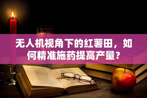 无人机视角下的红薯田，如何精准施药提高产量？
