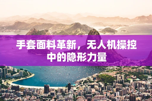 手套面料革新，无人机操控中的隐形力量