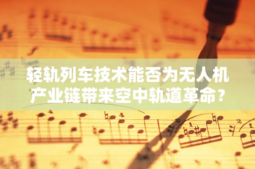 轻轨列车技术能否为无人机产业链带来空中轨道革命？