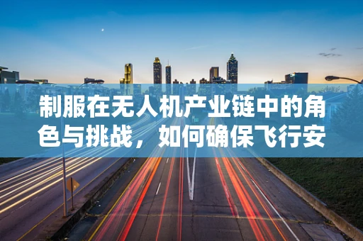 制服在无人机产业链中的角色与挑战，如何确保飞行安全与专业形象？