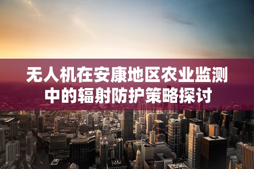 无人机在安康地区农业监测中的辐射防护策略探讨