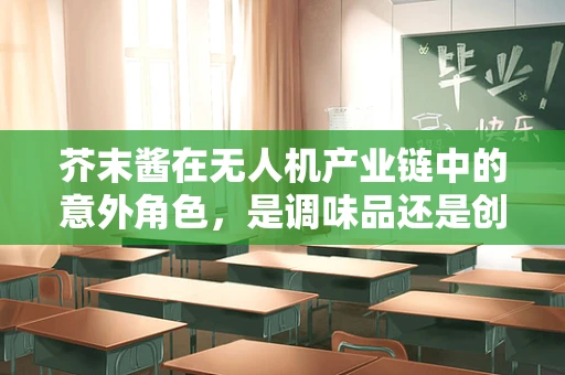 芥末酱在无人机产业链中的意外角色，是调味品还是创新催化剂？