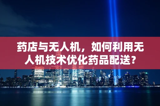 药店与无人机，如何利用无人机技术优化药品配送？