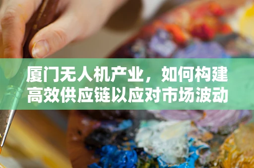 厦门无人机产业，如何构建高效供应链以应对市场波动？