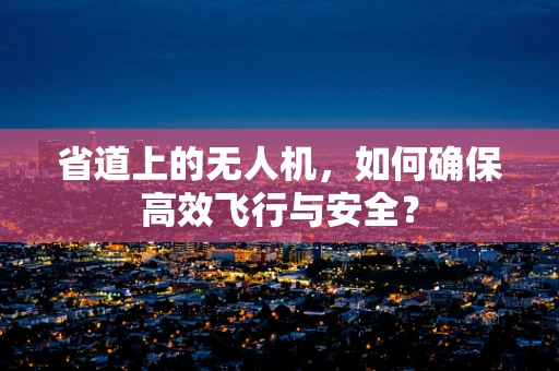省道上的无人机，如何确保高效飞行与安全？