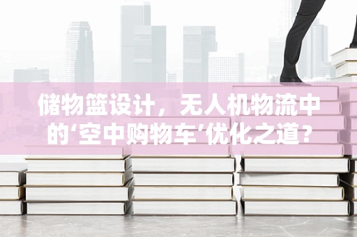 储物篮设计，无人机物流中的‘空中购物车’优化之道？