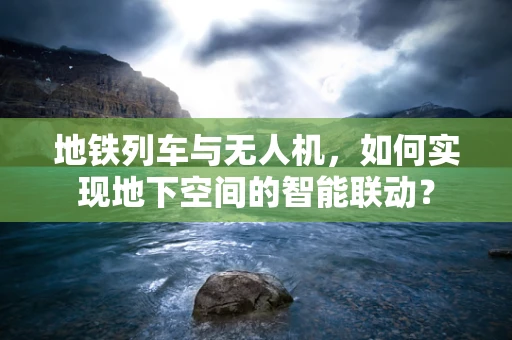 地铁列车与无人机，如何实现地下空间的智能联动？