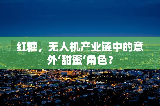 红糖，无人机产业链中的意外‘甜蜜’角色？