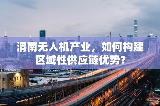 渭南无人机产业，如何构建区域性供应链优势？