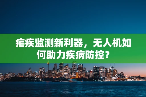 疟疾监测新利器，无人机如何助力疾病防控？