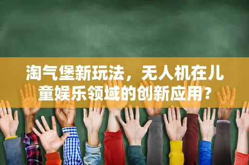淘气堡新玩法，无人机在儿童娱乐领域的创新应用？